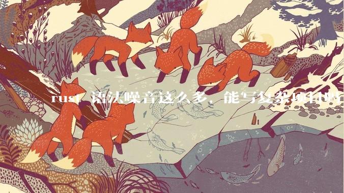rust 语法噪音这么多, 能写复杂项目吗?